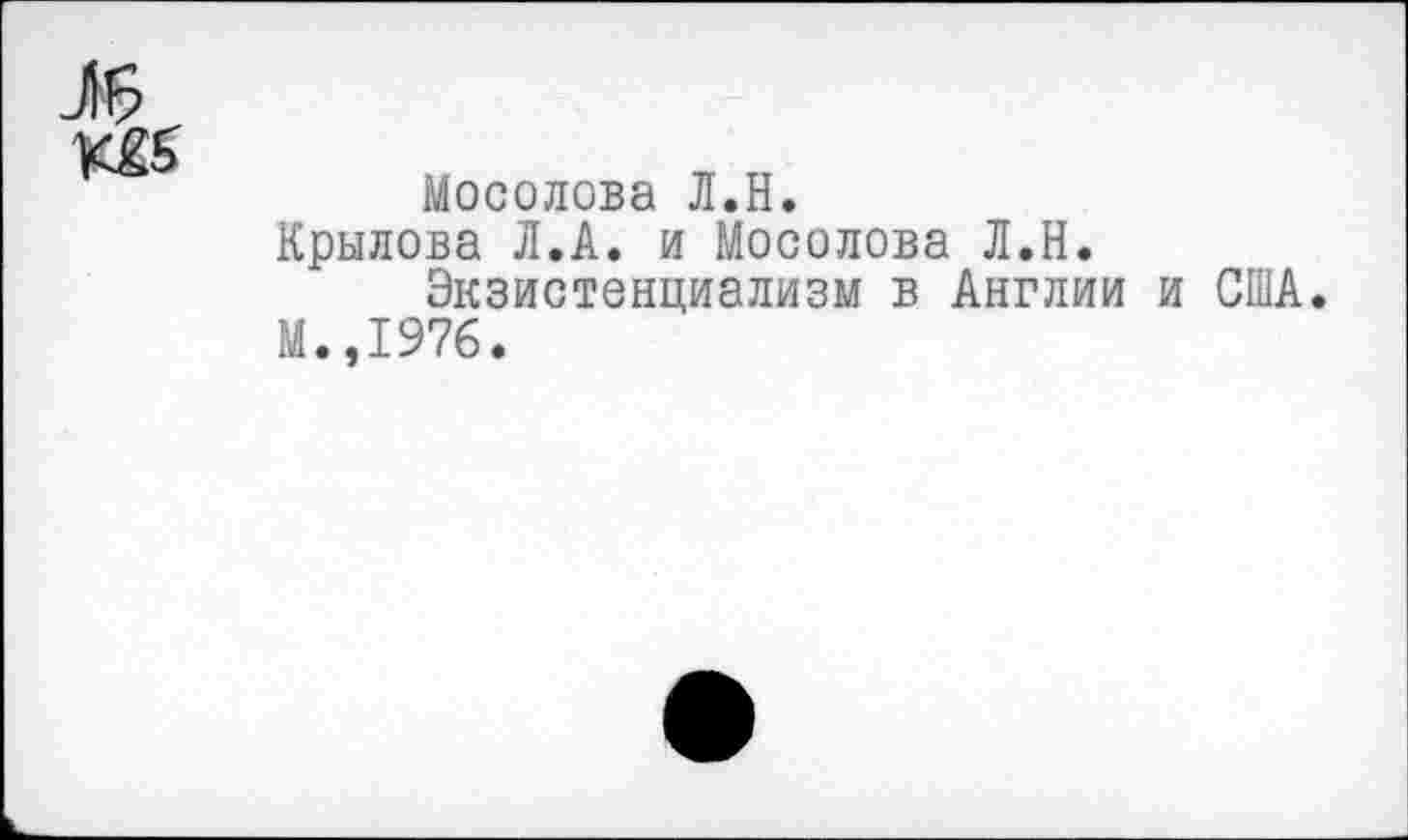 ﻿Мосолова Л.Н.
Крылова Л.А. и Мосолова Л.Н.
Экзистенциализм в Англии и США. М.,1976.